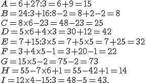 A= 6 + 27 : 3=6+9=15 \\ B = 24 : 3 + 16 : 8 - 2 =8+2-2=8\\ C = 8\times   6 -23=48-23=25 \\ D = 5\times   6 + 4 \times   3=30+12=42\\ E = 7 + 15 : 3 \times   5=7+5\times   5=7+25= 32\\ F = 3 + 4 \times   5 - 1 =3+20-1=22\\ G = 15\times   5 - 2=75-2=73 \\ H = 55 - 7 \times   6 + 1=55-42+1=14\\ I = 12 \times  4 - 15 :3=48-5=43.